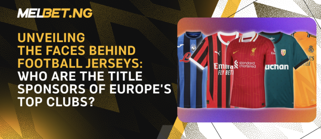 Unveiling the Faces Behind Football Jerseys: Who Are the Title Sponsors of Europe’s Top Clubs?